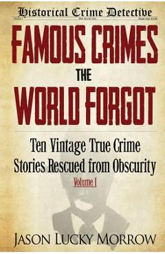 Famous Crimes the World Forgot: Ten Vintage True Crime Stories Rescued from Obscurity - Jason Lucky Morrow