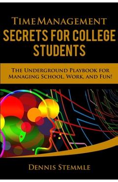 Time Management Secrets for College Students: The Underground Playbook for Managing School, Work, and Fun - Dennis Stemmle