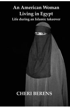 An American Woman Living in Egypt: Life during an Islamic takeover - Cheri Berens