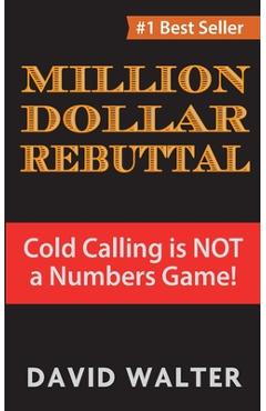 The Million Dollar Rebuttal: Cold Calling is Not a Numbers Game! - David P. Walter