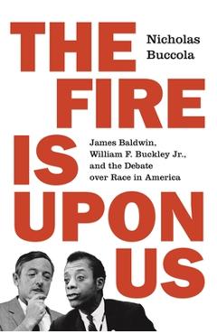 The Fire Is Upon Us: James Baldwin, William F. Buckley Jr., and the Debate Over Race in America - Nicholas Buccola