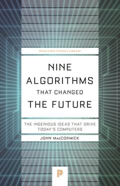 Nine Algorithms That Changed the Future: The Ingenious Ideas That Drive Today\'s Computers - John Maccormick