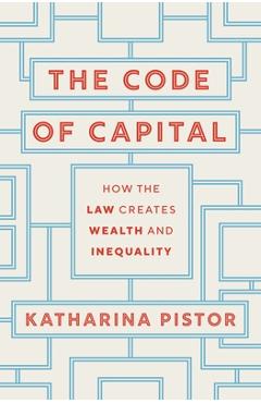 The Code of Capital: How the Law Creates Wealth and Inequality - Katharina Pistor
