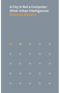 A City Is Not a Computer: Other Urban Intelligences - Shannon Mattern