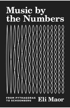 Music by the Numbers: From Pythagoras to Schoenberg - Eli Maor