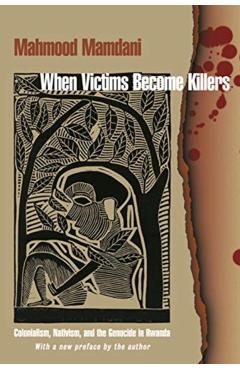 When Victims Become Killers: Colonialism, Nativism, and the Genocide in Rwanda - Mahmood Mamdani