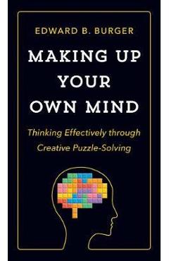 Making Up Your Own Mind: Thinking Effectively Through Creative Puzzle-Solving - Edward B. Burger