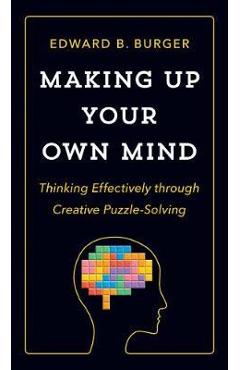 Making Up Your Own Mind: Thinking Effectively Through Creative Puzzle-Solving - Edward B. Burger