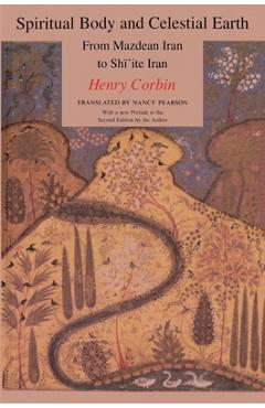 Spiritual Body and Celestial Earth: From Mazdean Iran to Shi'ite Iran - Henry Corbin