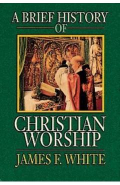 A Brief History of Christian Worship - James F. White