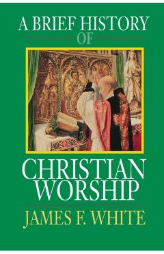 A Brief History of Christian Worship - James F. White