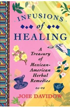 Infusions of Healing: A Treasury of Mexican-American Herbal Remedies - Joie Davidow