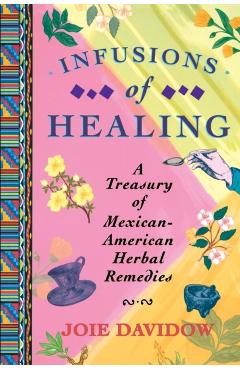 Infusions of Healing: A Treasury of Mexican-American Herbal Remedies - Joie Davidow