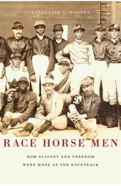 Race horse men: how slavery and freedom were made at the racetrack - katherine c. mooney