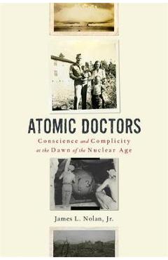Atomic Doctors: Conscience and Complicity at the Dawn of the Nuclear Age - James L. Nolan