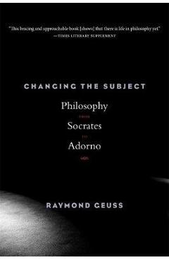 Changing the Subject: Philosophy from Socrates to Adorno - Raymond Geuss