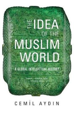 The Idea of the Muslim World: A Global Intellectual History - Cemil Aydin