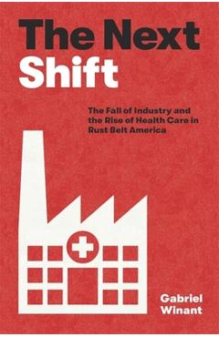 The Next Shift: The Fall of Industry and the Rise of Health Care in Rust Belt America - Gabriel Winant