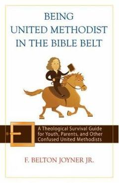 Being United Methodist in the Bible Belt: A Theological Survival Guide for Youth, Parents, and Other Confused United Methodists - F. Belton Joyner Jr