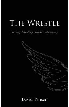 The Wrestle: Poems of Divine Disappointment and Discovery - David Tensen
