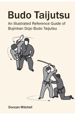 Budo Taijutsu: An Illustrated Reference Guide of Bujinkan Dojo Budo Taijutsu - Duncan Mitchell