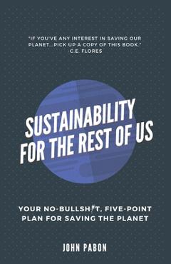 Sustainability for the Rest of Us: Your No-Bullshit, Five-Point Plan for Saving the Planet - John Pabon