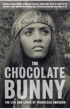 The Chocolate Bunny: Playboy Bunny, model, Hollywood actress, Mafia Moll, lover to some of the screen\'s most glamorous leading men, Frances - Francesca Emerson