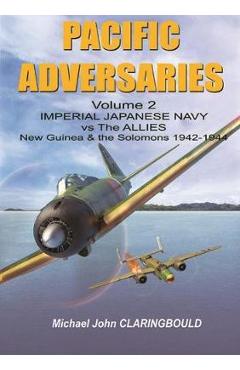 Pacific Adversaries. Volume 2: Imperial Japanese Navy vs. the Allies, New Guinea & the Solomons 1942-1944 - Michael Claringbould