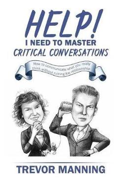 Help! I need to master critical conversations: How to communicate what you really think without ruining the relationship - Trevor Manning