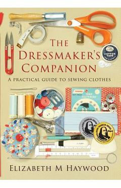 The Dressmaker\'s Companion: A practical guide to sewing clothes - Elizabeth Haywood