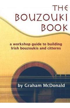 The Bouzouki Book: A Workshop Guide to Building Irish Bouzoukis and Citterns - Graham Mcdonald