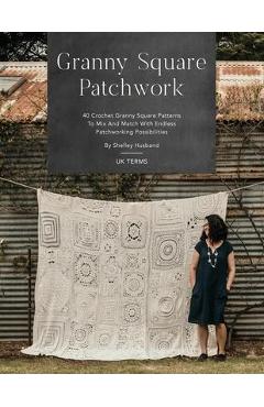 Granny Square Patchwork UK Terms Edition: 40 Crochet Granny Square Patterns to Mix and Match with Endless Patchworking Possibilities - Shelley Husband