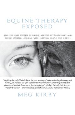 Equine Therapy Exposed: Real life case studies of equine assisted psychotherapy and equine assisted learning with everyday people and horses - Meg Kirby