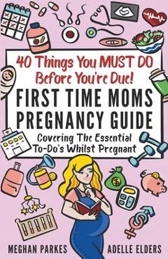 40 Things You MUST DO Before You\'re Due!: First Time Moms Pregnancy Guide: Covering The Essential To-Do\'s Whilst Pregnant - Meghan Parkes