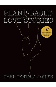 Plant-Based Love Stories: 97 Real Food Recipes That Make You Feel Good - Chef Cynthia Louise
