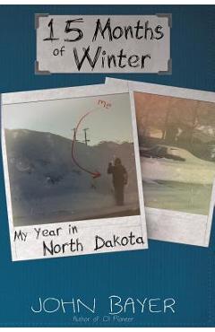 15 months of winter: my year in north dakota - john bayer
