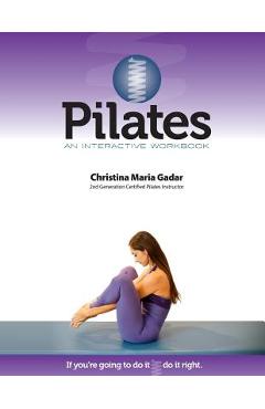 Pilates An Interactive Workbook: If You\'re Going To Do It, Do It Right - Christina Maria Gadar
