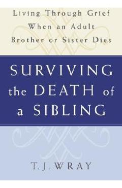 Surviving the Death of a Sibling: Living Through Grief When an Adult Brother or Sister Dies - T. J. Wray