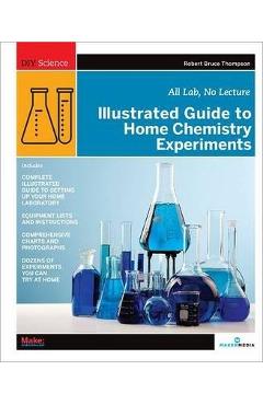 Illustrated Guide to Home Chemistry Experiments: All Lab, No Lecture - Robert Bruce Thompson