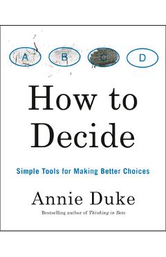 How to Decide: Simple Tools for Making Better Choices - Annie Duke