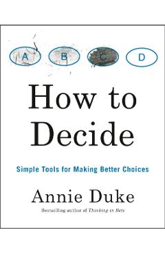 How to Decide: Simple Tools for Making Better Choices - Annie Duke