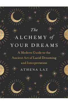 The Alchemy of Your Dreams: A Modern Guide to the Ancient Art of Lucid Dreaming and Interpretation - Athena Laz
