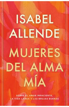 Mujeres del alma m�a: sobre el amor impaciente, la vida larga y las brujas buenas - isabel allende
