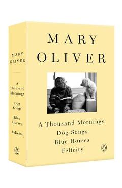 A Mary Oliver Collection: A Thousand Mornings, Dog Songs, Blue Horses, and Felicity - Mary Oliver