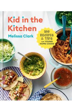 Kid in the Kitchen: 100 Recipes and Tips for Young Home Cooks: A Cookbook - Melissa Clark