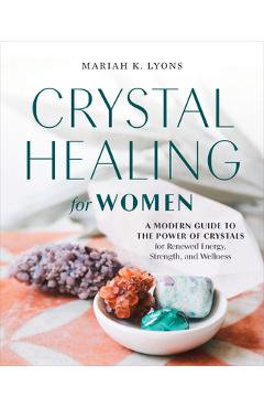 Crystal Healing for Women: A Modern Guide to the Power of Crystals for Renewed Energy, Strength, and Wellness - Mariah K. Lyons