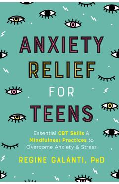 Anxiety Relief for Teens: Essential CBT Skills and Mindfulness Practices to Overcome Anxiety and Stress - Regine Galanti