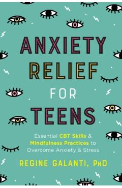 Anxiety Relief for Teens: Essential CBT Skills and Mindfulness Practices to Overcome Anxiety and Stress - Regine Galanti