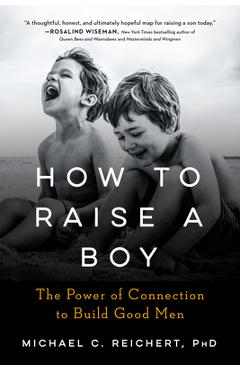 How to Raise a Boy: The Power of Connection to Build Good Men - Michael C. Reichert