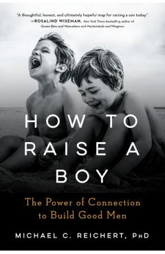 How to Raise a Boy: The Power of Connection to Build Good Men - Michael C. Reichert